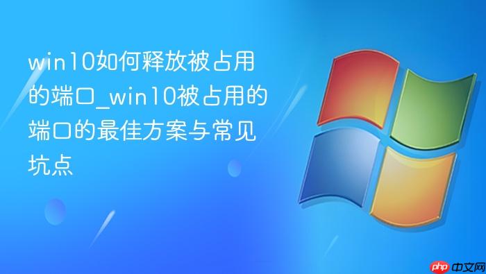 win10如何释放被占用的端口_win10被占用的端口的最佳方案与常见坑点